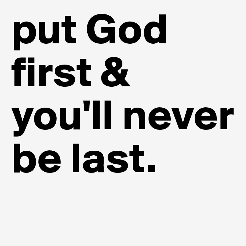 put God first & you'll never be last.
