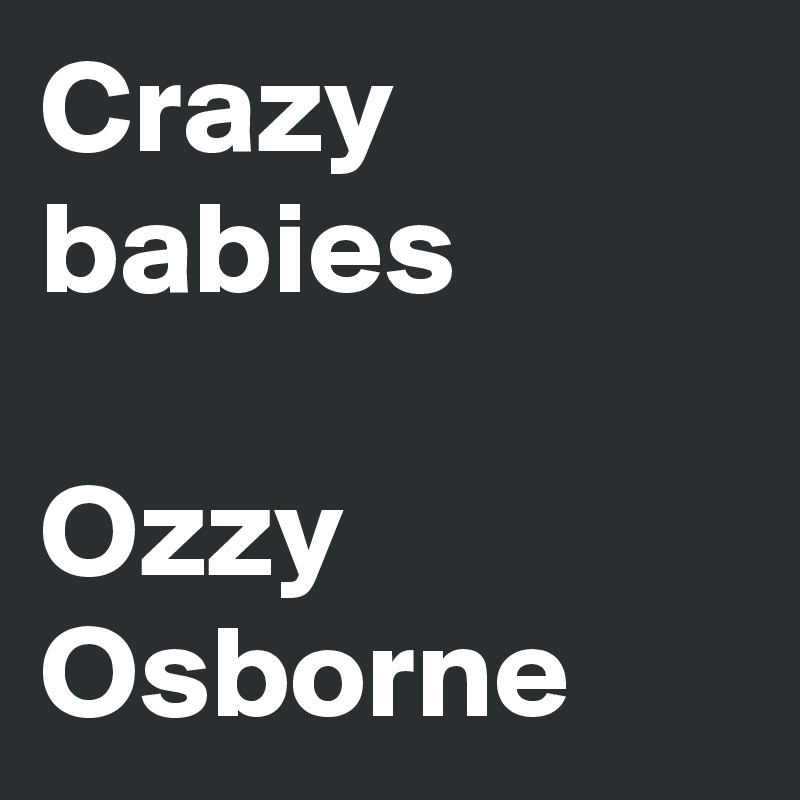 Crazy babies 

Ozzy Osborne 