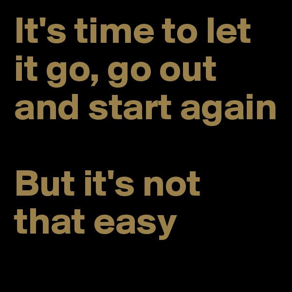 It's time to let it go, go out and start again

But it's not that easy