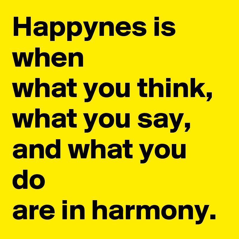 Happynes is when 
what you think, 
what you say, and what you do
are in harmony. 