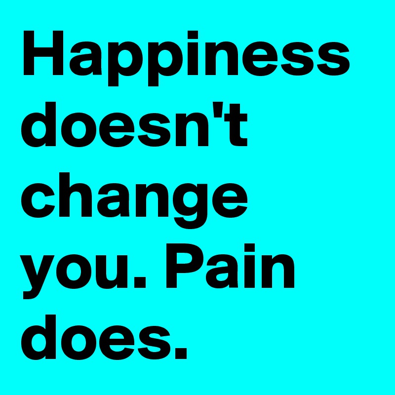Happiness doesn't change you. Pain does.