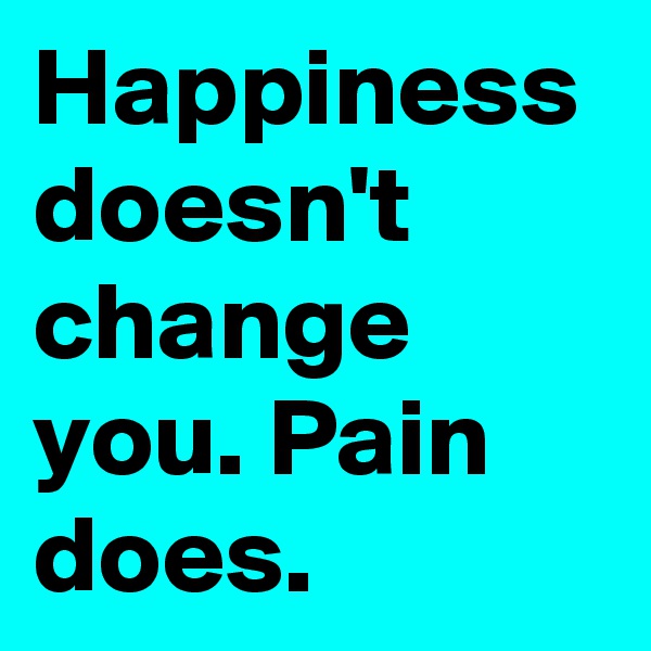 Happiness doesn't change you. Pain does.