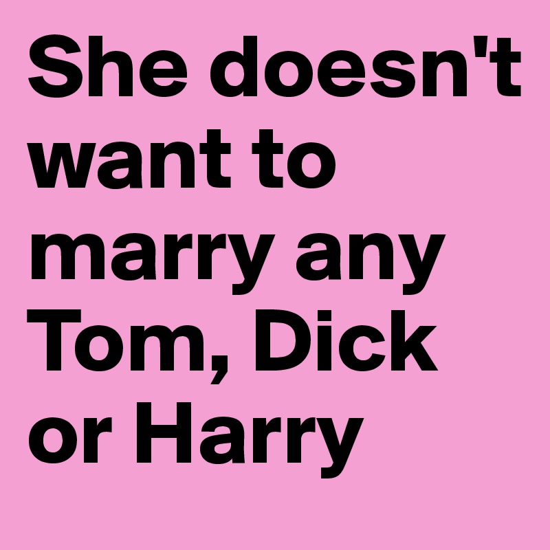 She doesn't want to marry any Tom, Dick or Harry