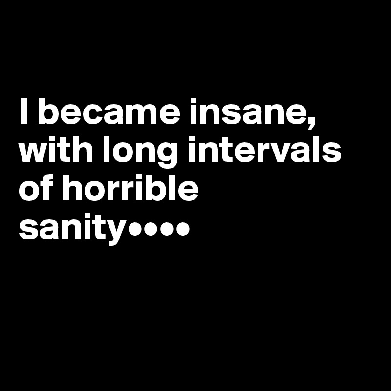 

I became insane, with long intervals of horrible sanity••••


