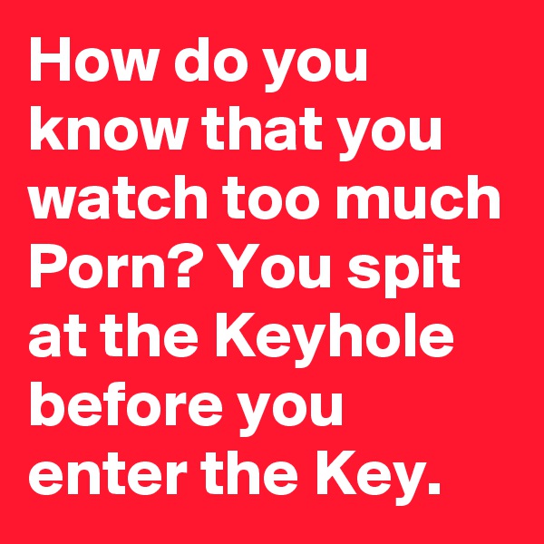 How do you know that you watch too much Porn? You spit at the Keyhole before you enter the Key.
