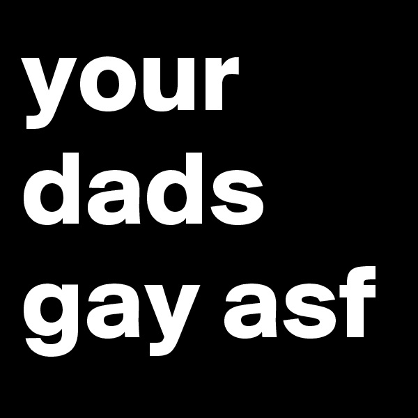 your dads gay asf