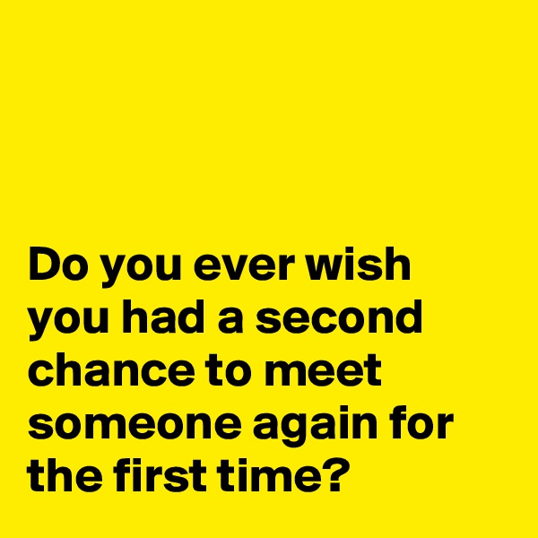 



Do you ever wish you had a second chance to meet someone again for the first time?
