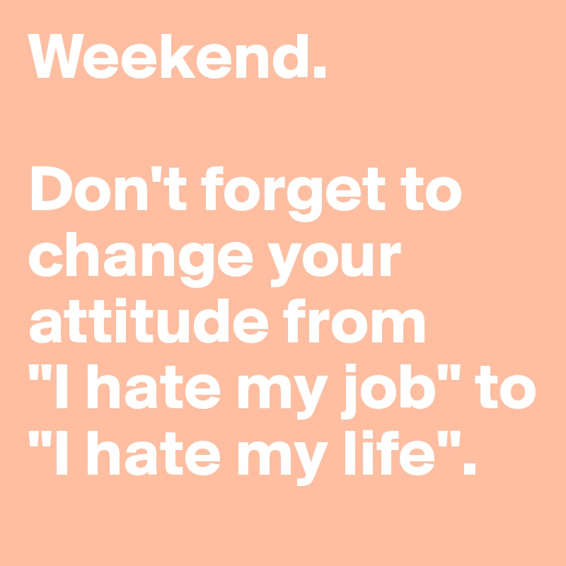 Weekend.

Don't forget to change your attitude from 
"I hate my job" to "I hate my life".