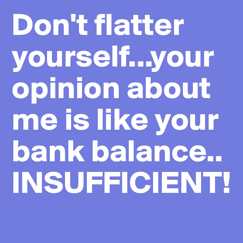 Don't flatter yourself...your opinion about me is like your bank balance..
INSUFFICIENT!