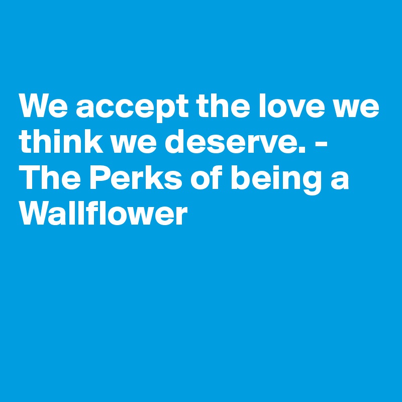 

We accept the love we think we deserve. -The Perks of being a Wallflower



