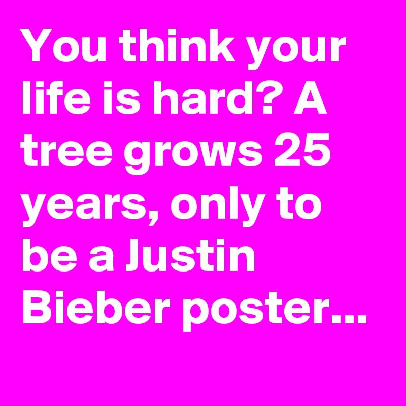 You think your life is hard? A tree grows 25 years, only to be a Justin Bieber poster...