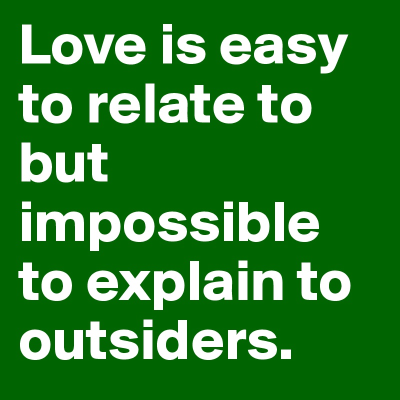 Love is easy to relate to but impossible to explain to outsiders.
