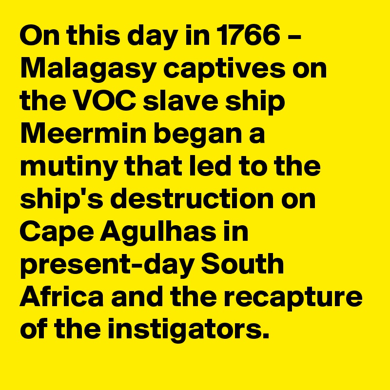 On this day in 1766 – Malagasy captives on the VOC slave ship Meermin began a mutiny that led to the ship's destruction on Cape Agulhas in present-day South Africa and the recapture of the instigators.