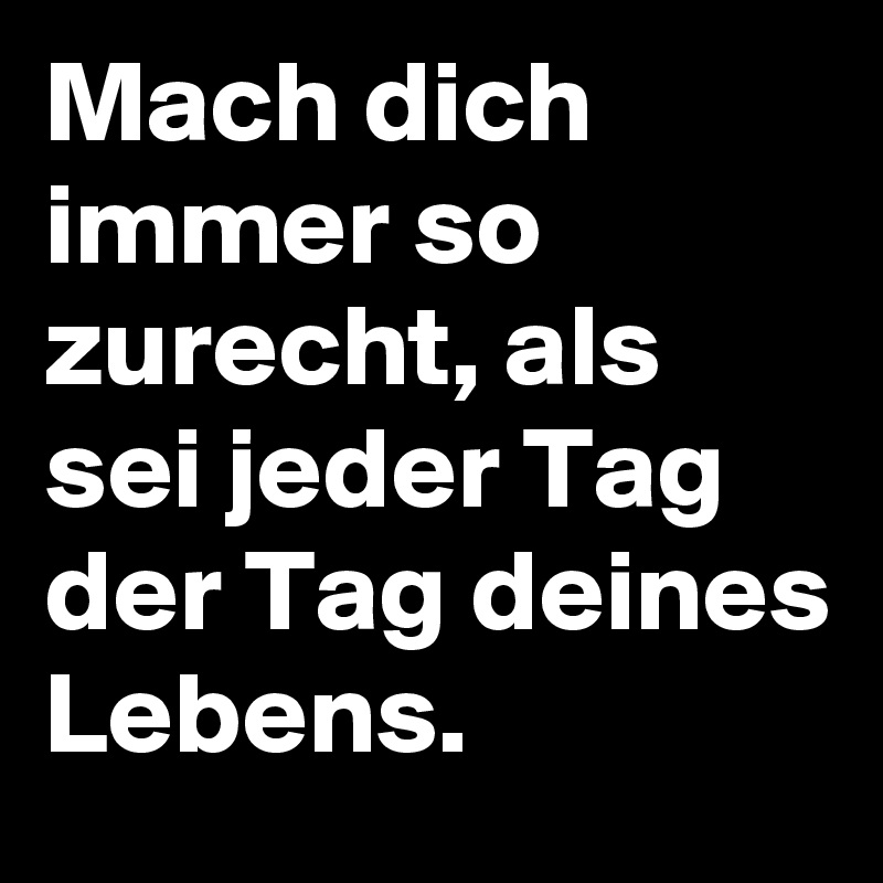 Mach dich immer so zurecht, als sei jeder Tag der Tag deines Lebens. 