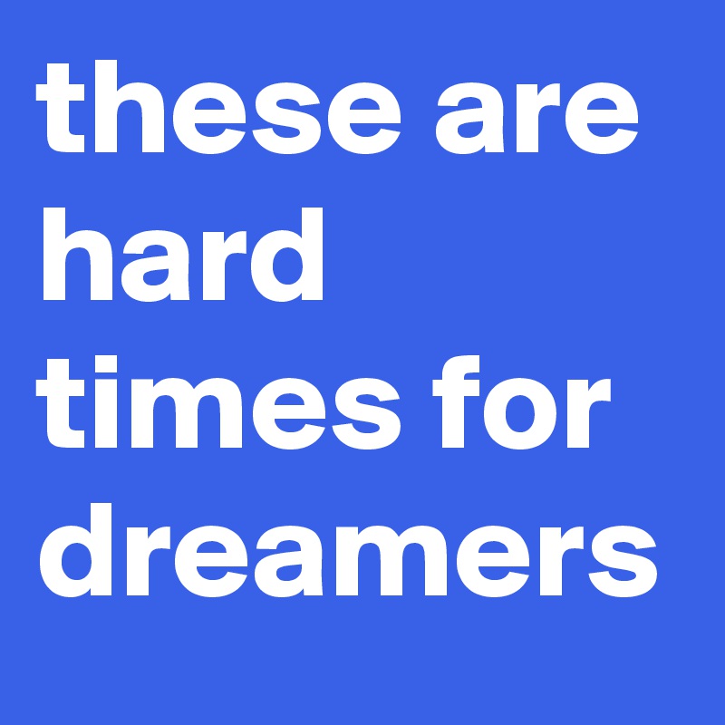 these are hard times for dreamers