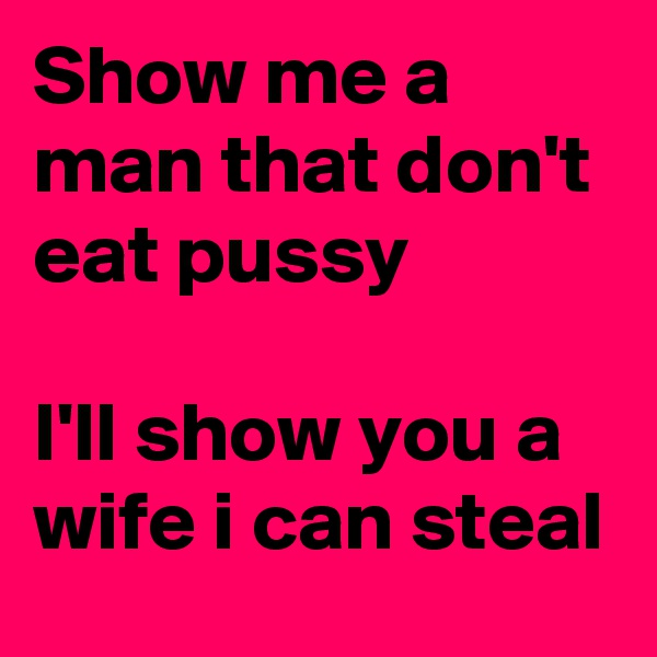 Show me a man that don't eat pussy

I'll show you a wife i can steal