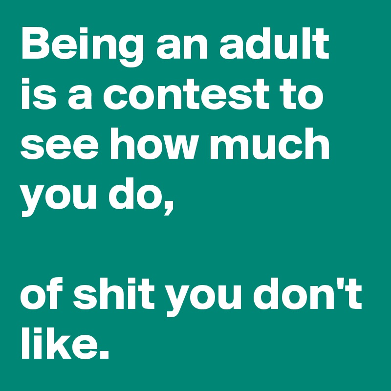 Being an adult is a contest to see how much you do, 

of shit you don't like. 