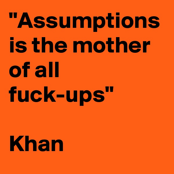 "Assumptions is the mother of all fuck-ups"

Khan