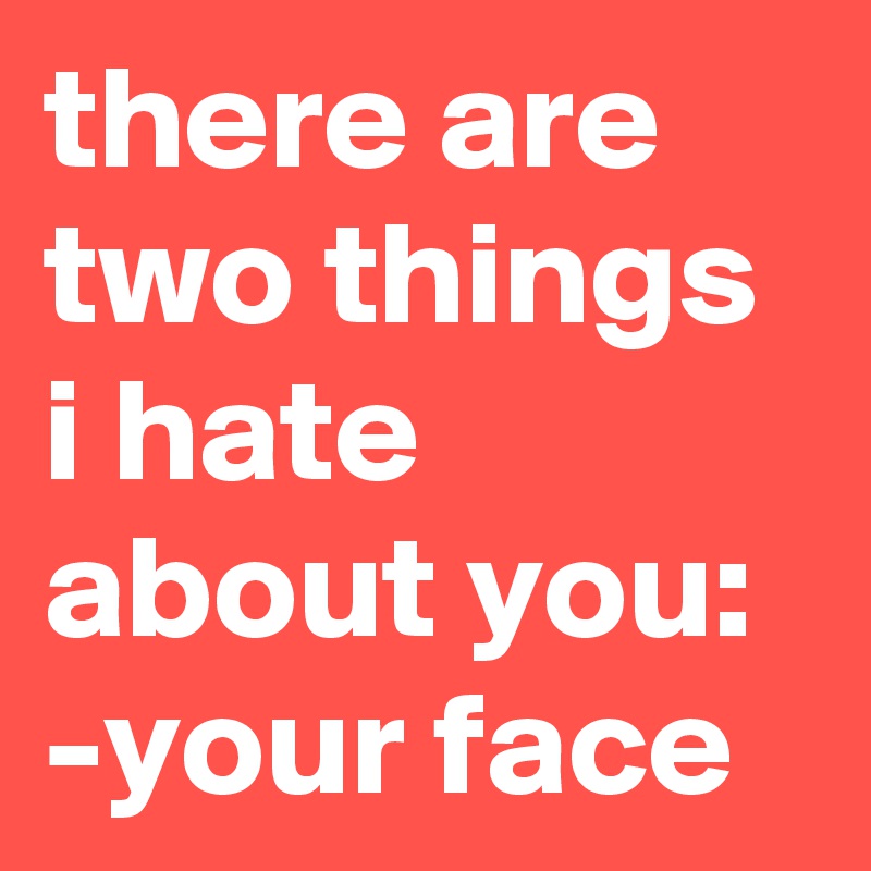 there are two things i hate about you:
-your face