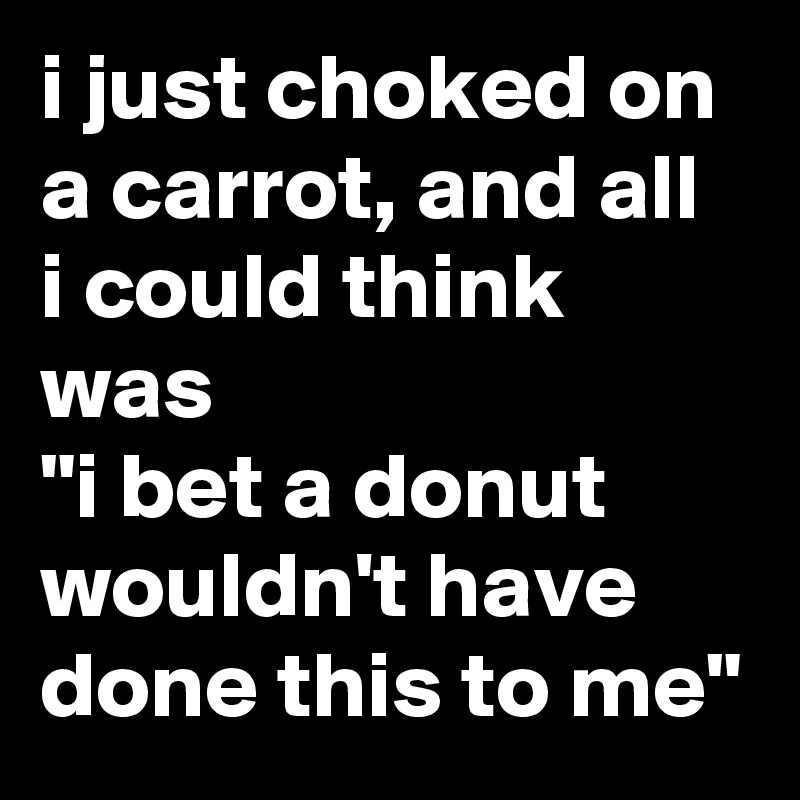 i just choked on a carrot, and all i could think was
"i bet a donut wouldn't have done this to me"