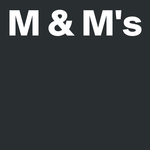 M & M's 

