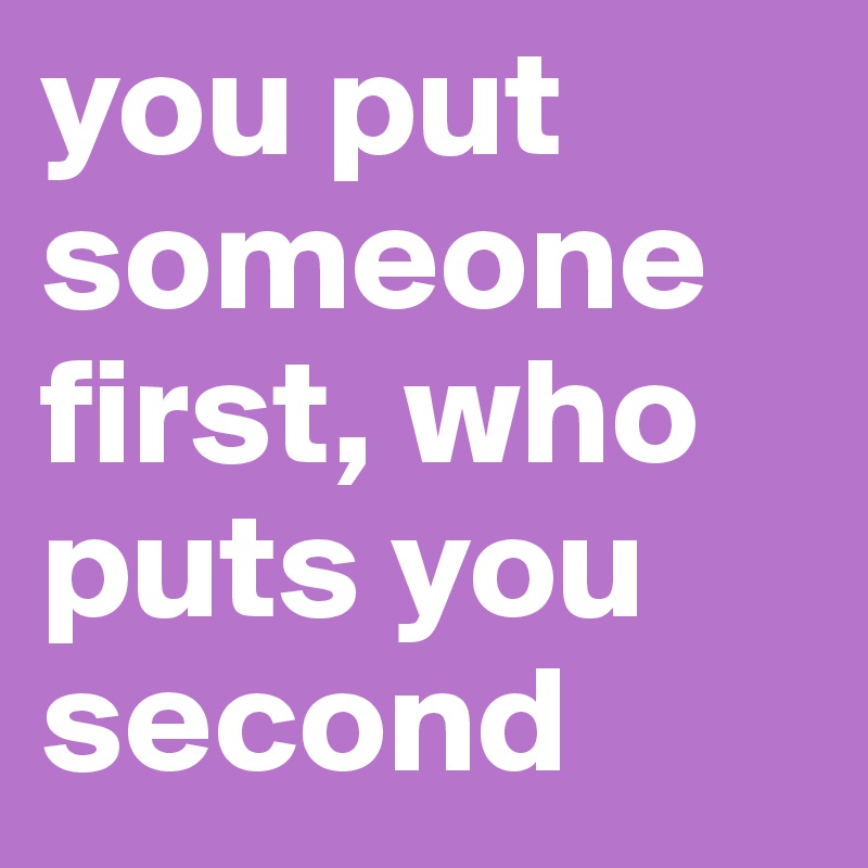 you put someone first, who puts you second