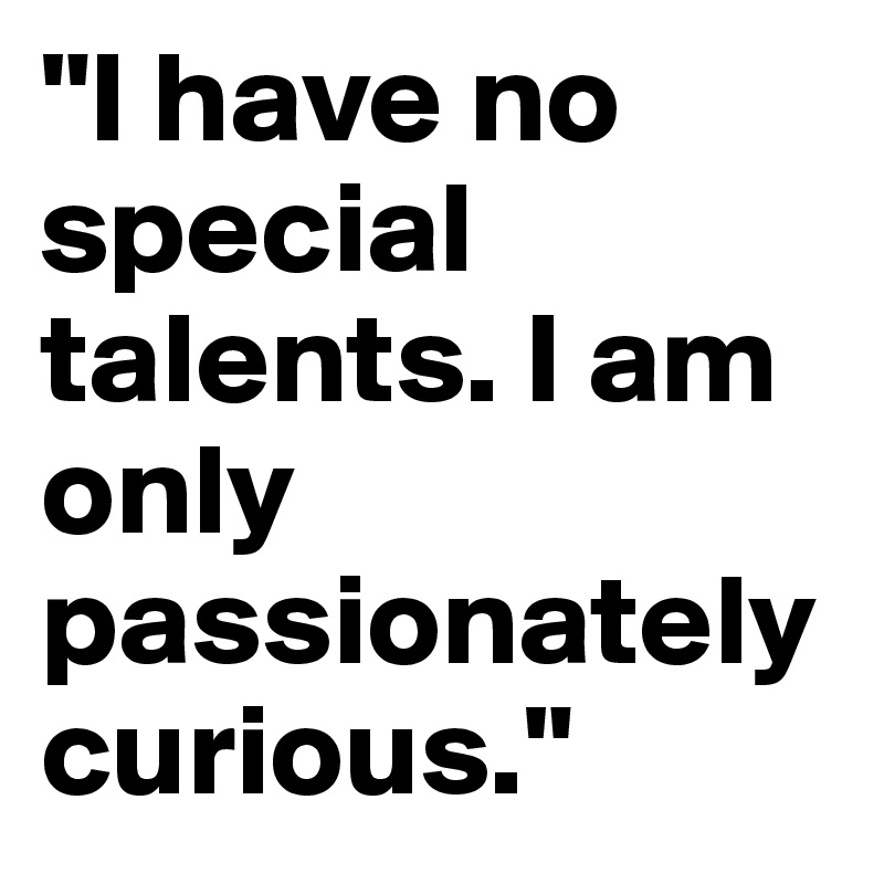 "I have no special talents. I am only passionately curious."