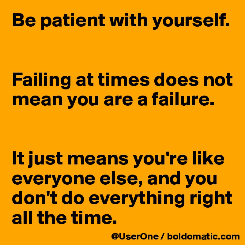 Be patient with yourself.


Failing at times does not mean you are a failure.


It just means you're like everyone else, and you don't do everything right all the time.