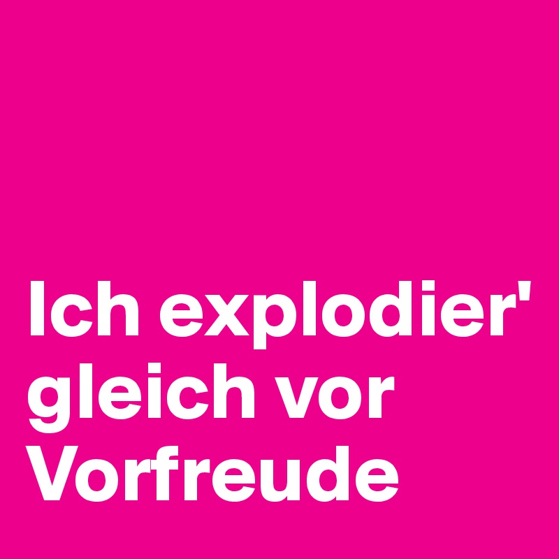 


Ich explodier' gleich vor Vorfreude