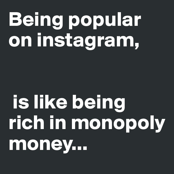 Being popular on instagram,


 is like being rich in monopoly money... 