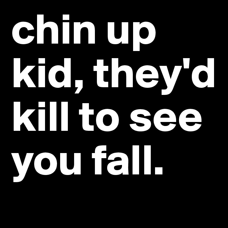 chin up kid, they'd kill to see you fall.