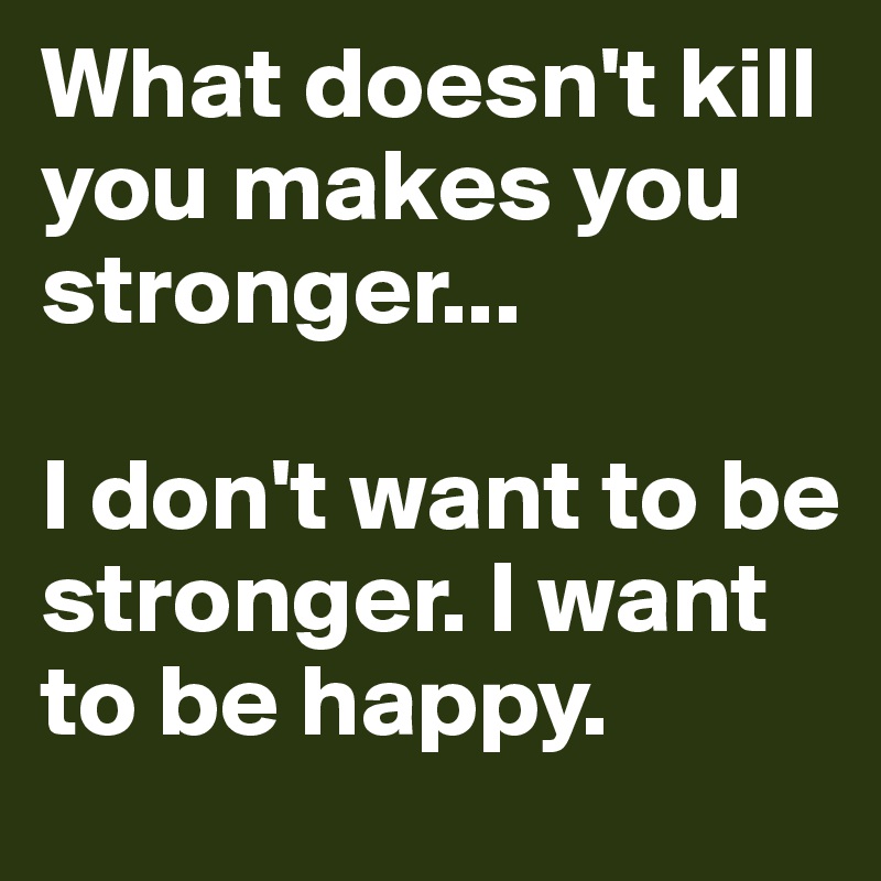What doesn't kill you makes you stronger... 

I don't want to be stronger. I want to be happy.