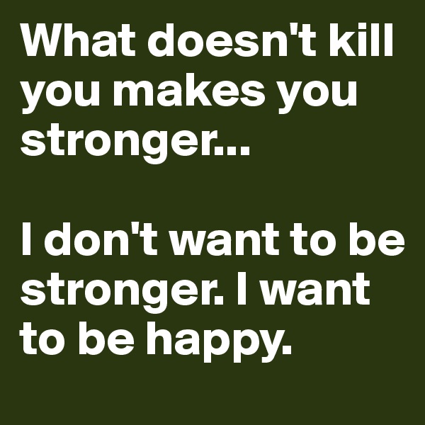 What doesn't kill you makes you stronger... 

I don't want to be stronger. I want to be happy.