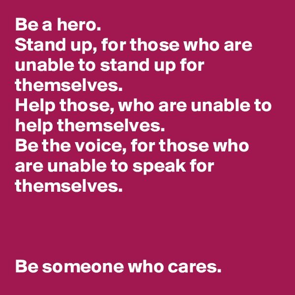 Be a hero. 
Stand up, for those who are unable to stand up for themselves. 
Help those, who are unable to help themselves. 
Be the voice, for those who are unable to speak for themselves.

 

Be someone who cares. 