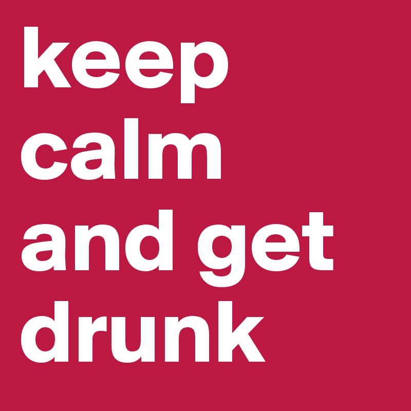 keep calm and get drunk