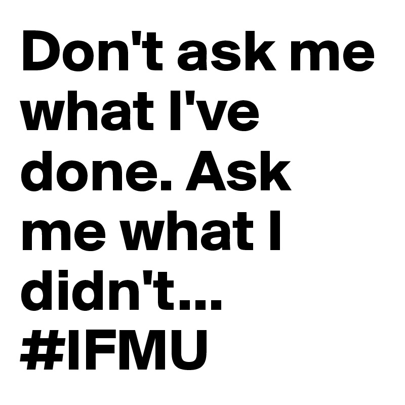 Don't ask me what I've done. Ask me what I didn't... #IFMU