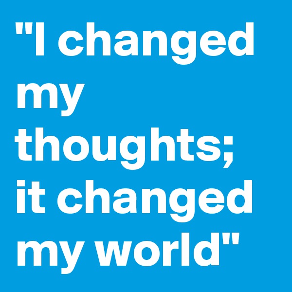 "I changed my thoughts; it changed my world" 