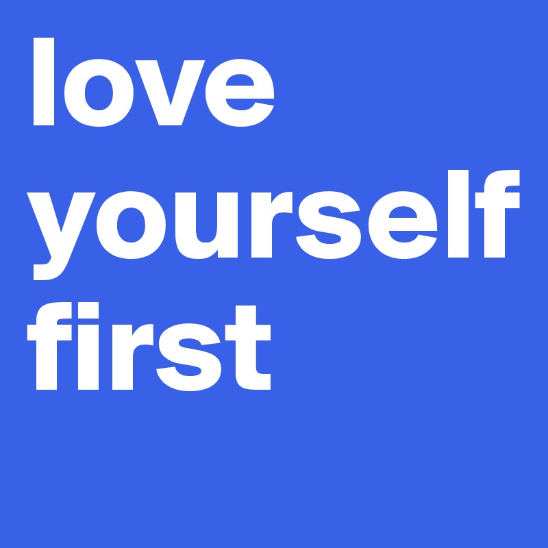 love 
yourself 
first