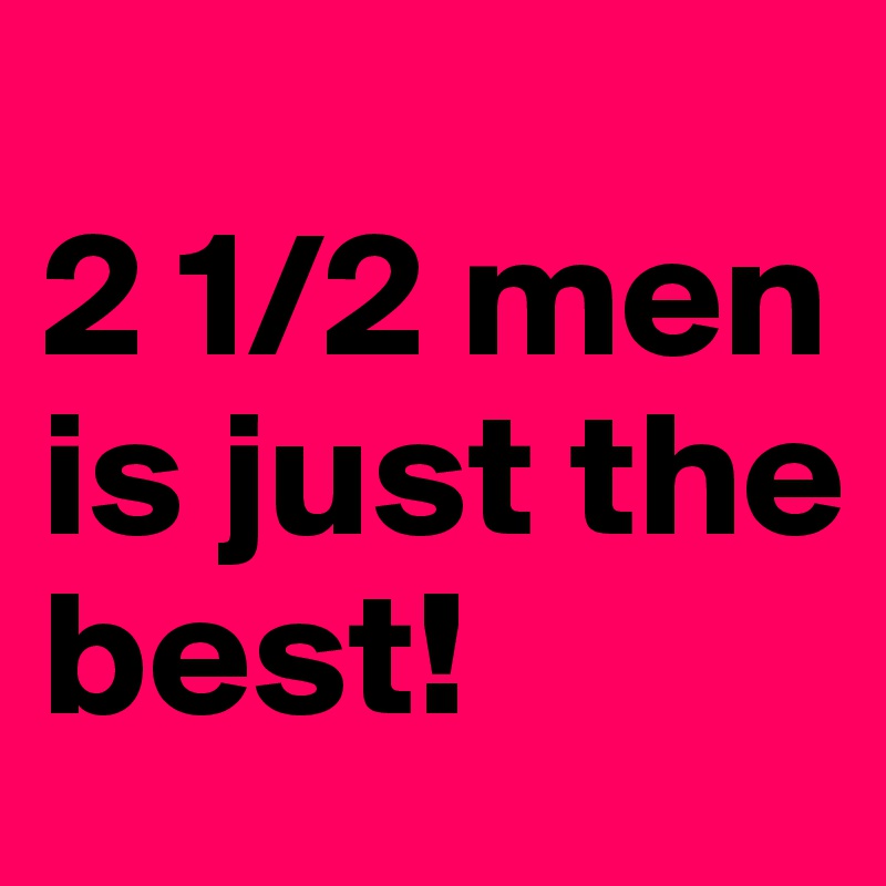 
2 1/2 men is just the 
best!
