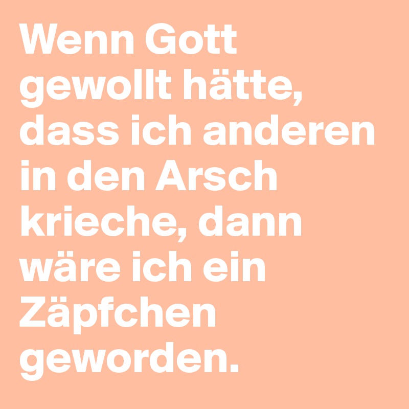 Wenn Gott gewollt hätte, dass ich anderen in den Arsch krieche, dann wäre ich ein Zäpfchen geworden.