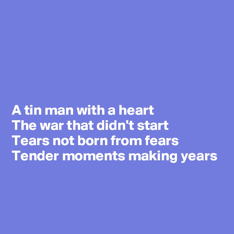





A tin man with a heart
The war that didn't start
Tears not born from fears
Tender moments making years


