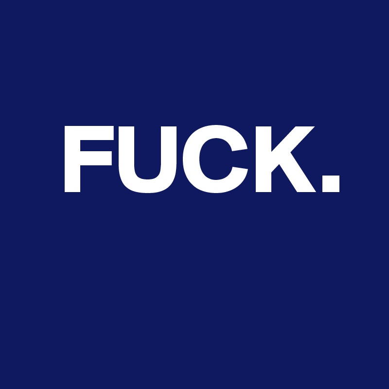  
  FUCK.