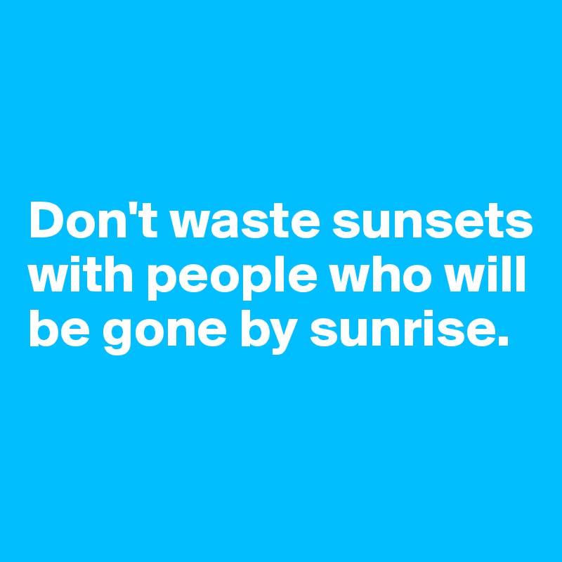 


Don't waste sunsets with people who will be gone by sunrise.


