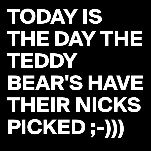 TODAY IS THE DAY THE TEDDY BEAR'S HAVE THEIR NICKS PICKED ;-)))