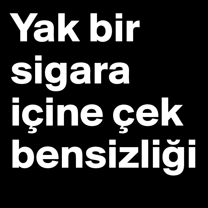 Yak bir sigara içine çek bensizligi