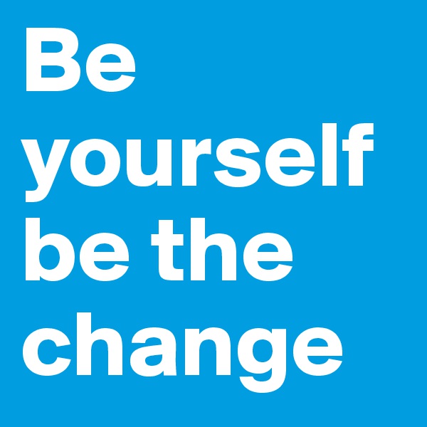 Be yourself be the change 