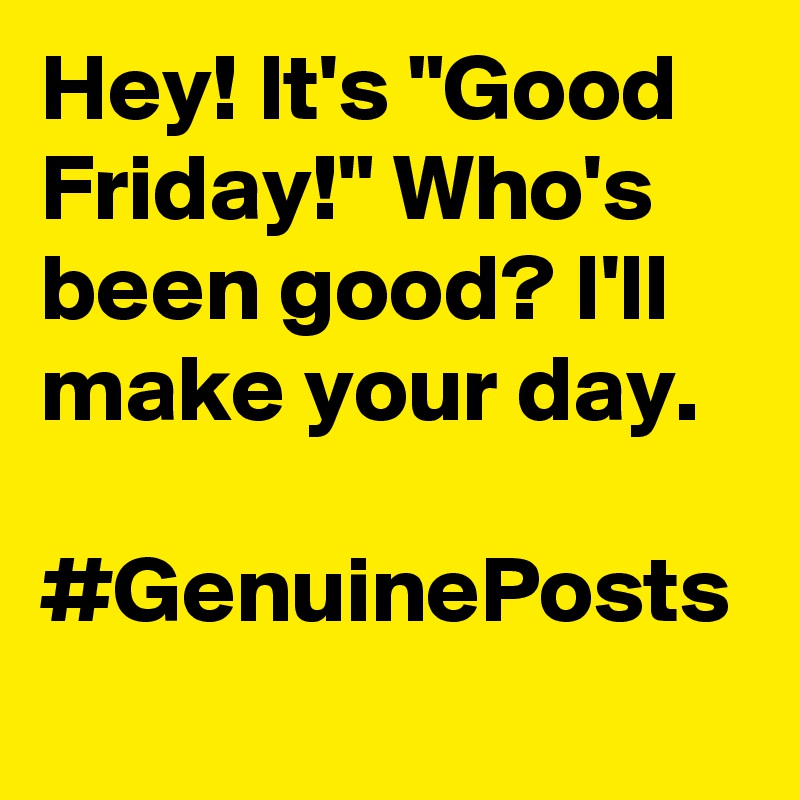 Hey! It's "Good Friday!" Who's been good? I'll make your day. 

#GenuinePosts