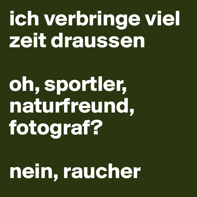 ich verbringe viel zeit draussen

oh, sportler, naturfreund, fotograf?

nein, raucher