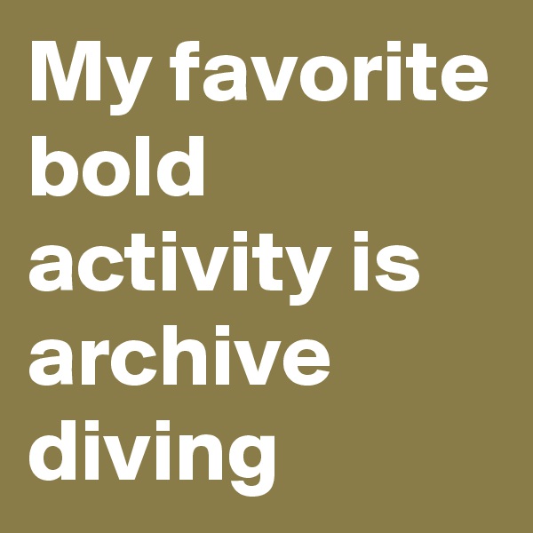 My favorite bold activity is archive diving