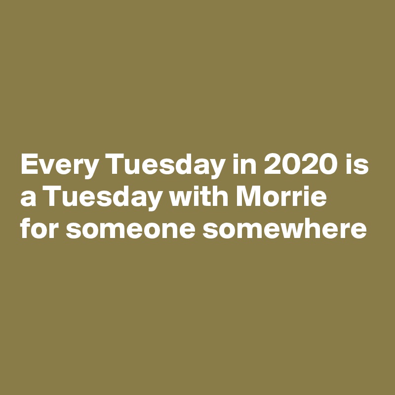 



Every Tuesday in 2020 is a Tuesday with Morrie for someone somewhere 


